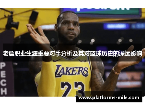 老詹职业生涯重要对手分析及其对篮球历史的深远影响 老詹职业生涯重要对手分析及其对篮球历史的深远影响