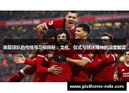 英超球队的传统与习俗探秘:文化、仪式与球迷精神的深度解读 英超球队的传统与习俗探秘:文化、仪式与球迷精神的深度解读