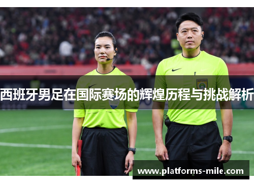 西班牙男足在国际赛场的辉煌历程与挑战解析