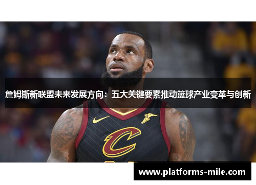 詹姆斯新联盟未来发展方向:五大关键要素推动篮球产业变革与创新 詹姆斯新联盟未来发展方向:五大关键要素推动篮球产业变革与创新