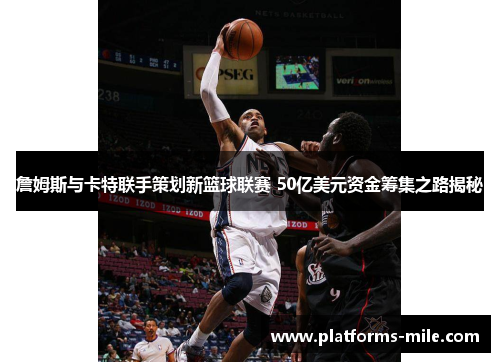詹姆斯与卡特联手策划新篮球联赛 50亿美元资金筹集之路揭秘 詹姆斯与卡特联手策划新篮球联赛 50亿美元资金筹集之路揭秘