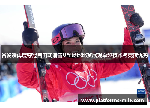 谷爱凌再度夺冠自由式滑雪U型场地比赛展现卓越技术与竞技优势 谷爱凌再度夺冠自由式滑雪U型场地比赛展现卓越技术与竞技优势