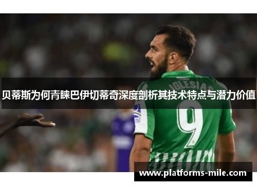 贝蒂斯为何青睐巴伊切蒂奇深度剖析其技术特点与潜力价值 贝蒂斯为何青睐巴伊切蒂奇深度剖析其技术特点与潜力价值