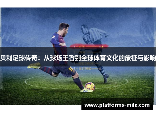 贝利足球传奇:从球场王者到全球体育文化的象征与影响 贝利足球传奇:从球场王者到全球体育文化的象征与影响