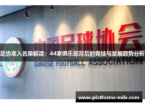 足协准入名单解读:44家俱乐部背后的竞技与发展趋势分析 足协准入名单解读:44家俱乐部背后的竞技与发展趋势分析