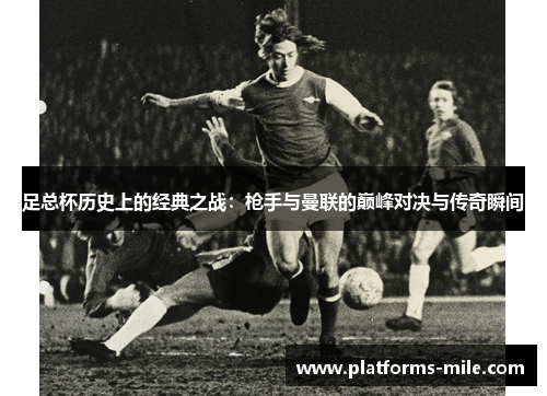 足总杯历史上的经典之战:枪手与曼联的巅峰对决与传奇瞬间 足总杯历史上的经典之战:枪手与曼联的巅峰对决与传奇瞬间