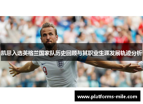 凯恩入选英格兰国家队历史回顾与其职业生涯发展轨迹分析 凯恩入选英格兰国家队历史回顾与其职业生涯发展轨迹分析