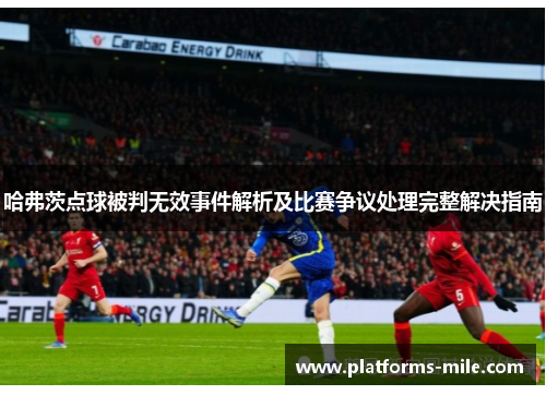 哈弗茨点球被判无效事件解析及比赛争议处理完整解决指南 哈弗茨点球被判无效事件解析及比赛争议处理完整解决指南