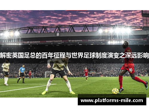 解密英国足总的百年征程与世界足球制度演变之深远影响 解密英国足总的百年征程与世界足球制度演变之深远影响