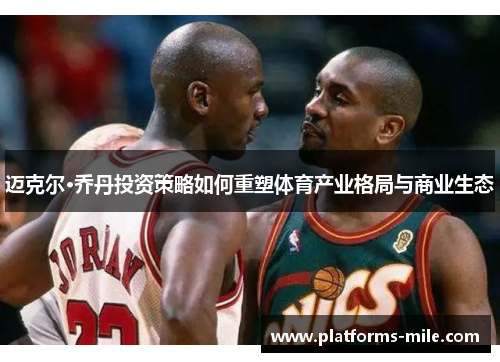 迈克尔·乔丹投资策略如何重塑体育产业格局与商业生态 迈克尔·乔丹投资策略如何重塑体育产业格局与商业生态