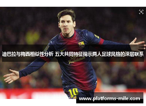 迪巴拉与梅西相似性分析 五大共同特征揭示两人足球风格的深层联系 迪巴拉与梅西相似性分析 五大共同特征揭示两人足球风格的深层联系