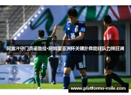 阿富汗守门员诺鲁拉·阿姆里亚洲杯关键扑救助球队力挽狂澜 阿富汗守门员诺鲁拉·阿姆里亚洲杯关键扑救助球队力挽狂澜