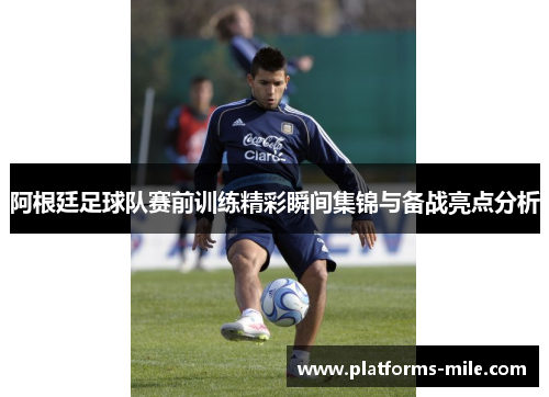 阿根廷足球队赛前训练精彩瞬间集锦与备战亮点分析 阿根廷足球队赛前训练精彩瞬间集锦与备战亮点分析