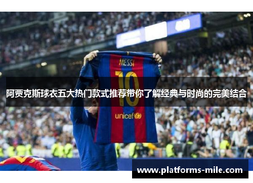 阿贾克斯球衣五大热门款式推荐带你了解经典与时尚的完美结合 阿贾克斯球衣五大热门款式推荐带你了解经典与时尚的完美结合