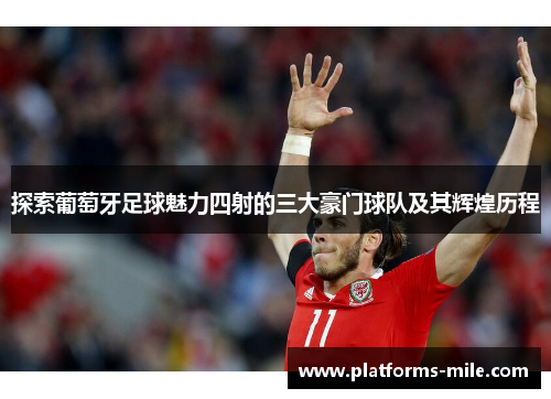探索葡萄牙足球魅力四射的三大豪门球队及其辉煌历程 探索葡萄牙足球魅力四射的三大豪门球队及其辉煌历程