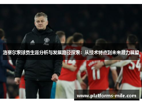 洛塞尔索球员生涯分析与发展路径探索:从技术特点到未来潜力展望 洛塞尔索球员生涯分析与发展路径探索:从技术特点到未来潜力展望