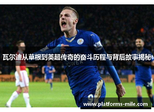 瓦尔迪从草根到英超传奇的奋斗历程与背后故事揭秘