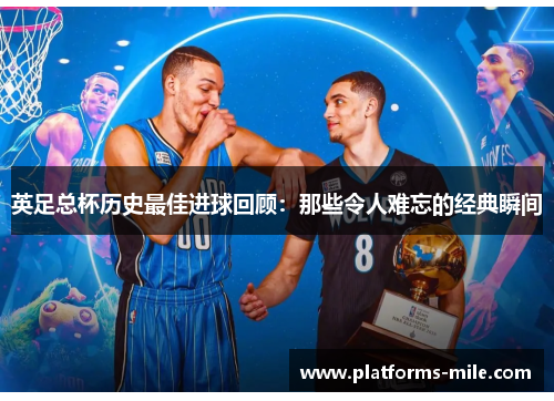 英足总杯历史最佳进球回顾：那些令人难忘的经典瞬间