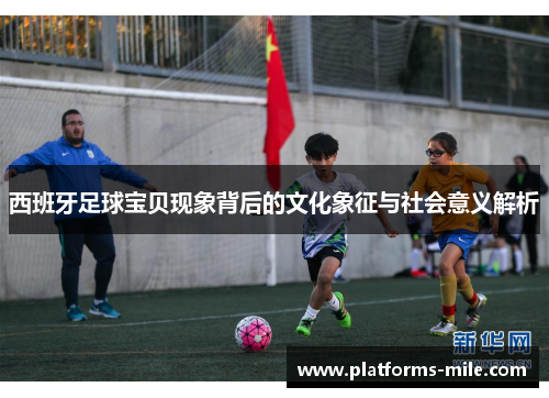 西班牙足球宝贝现象背后的文化象征与社会意义解析