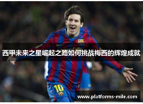 西甲未来之星崛起之路如何挑战梅西的辉煌成就 西甲未来之星崛起之路如何挑战梅西的辉煌成就