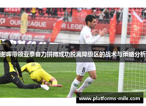 谢晖带领亚泰奋力拼搏成功脱离降级区的战术与策略分析 谢晖带领亚泰奋力拼搏成功脱离降级区的战术与策略分析