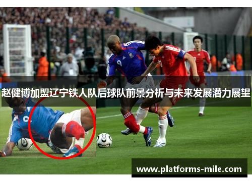 赵健博加盟辽宁铁人队后球队前景分析与未来发展潜力展望 赵健博加盟辽宁铁人队后球队前景分析与未来发展潜力展望