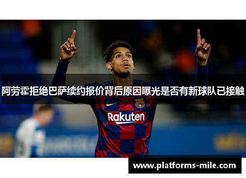 阿劳霍拒绝巴萨续约报价背后原因曝光是否有新球队已接触 阿劳霍拒绝巴萨续约报价背后原因曝光是否有新球队已接触