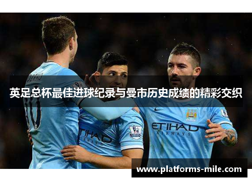 英足总杯最佳进球纪录与曼市历史成绩的精彩交织 英足总杯最佳进球纪录与曼市历史成绩的精彩交织