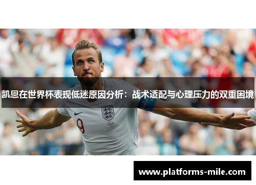 凯恩在世界杯表现低迷原因分析：战术适配与心理压力的双重困境