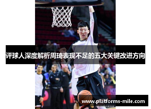 评球人深度解析周琦表现不足的五大关键改进方向