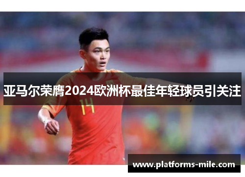 亚马尔荣膺2024欧洲杯最佳年轻球员引关注