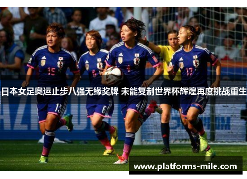 日本女足奥运止步八强无缘奖牌 未能复制世界杯辉煌再度挑战重生