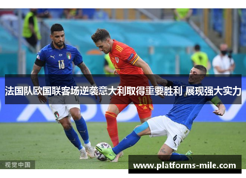 法国队欧国联客场逆袭意大利取得重要胜利 展现强大实力