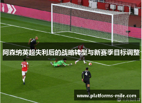 阿森纳英超失利后的战略转型与新赛季目标调整