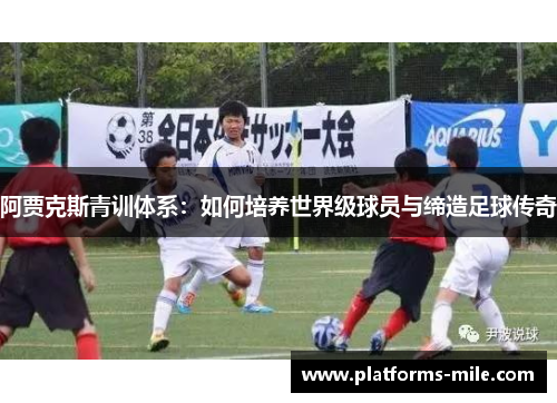 阿贾克斯青训体系:如何培养世界级球员与缔造足球传奇 阿贾克斯青训体系:如何培养世界级球员与缔造足球传奇