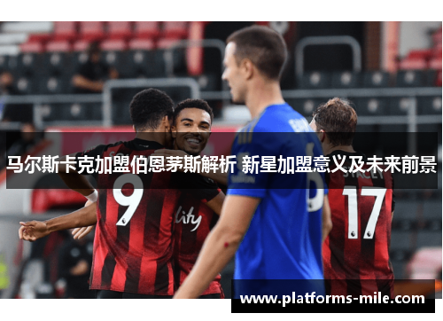 马尔斯卡克加盟伯恩茅斯解析 新星加盟意义及未来前景 马尔斯卡克加盟伯恩茅斯解析 新星加盟意义及未来前景