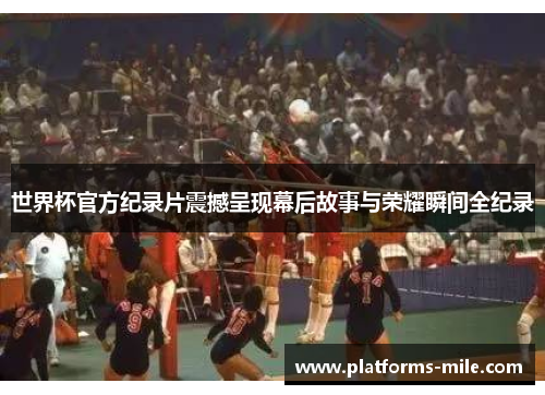 世界杯官方纪录片震撼呈现幕后故事与荣耀瞬间全纪录