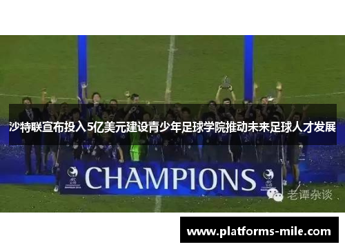沙特联宣布投入5亿美元建设青少年足球学院推动未来足球人才发展