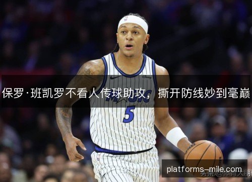 保罗·班凯罗不看人传球助攻，撕开防线妙到毫巅