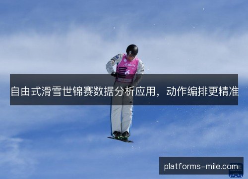 自由式滑雪世锦赛数据分析应用，动作编排更精准
